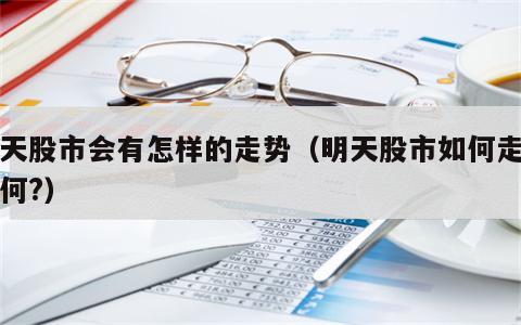 明天股市会有怎样的走势（明天股市如何走势如何?）