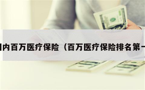 国内百万医疗保险（百万医疗保险排名第一）