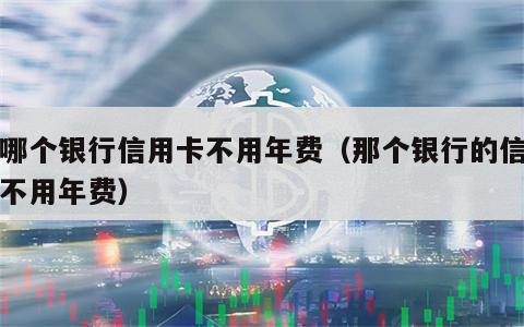 办哪个银行信用卡不用年费（那个银行的信用卡不用年费）