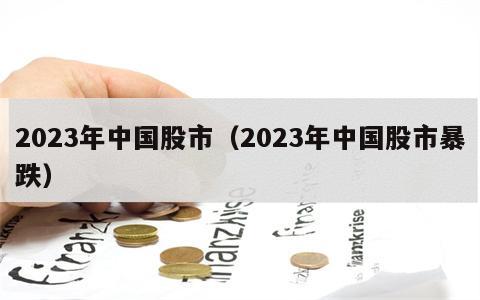 2023年中国股市（2023年中国股市暴跌）