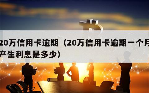 20万信用卡逾期（20万信用卡逾期一个月产生利息是多少）