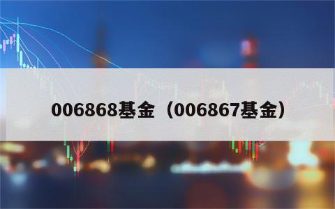 006868基金（006867基金）