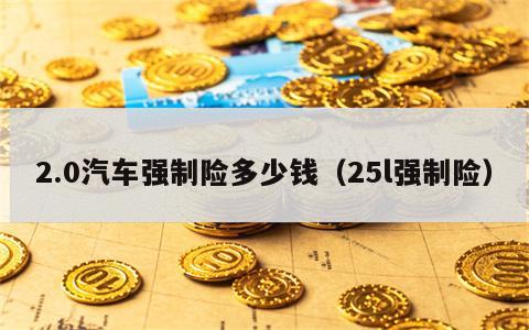 2.0汽车强制险多少钱（25l强制险）