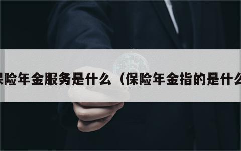 保险年金服务是什么（保险年金指的是什么）