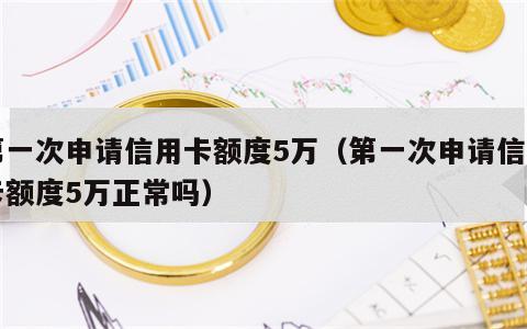 第一次申请信用卡额度5万（第一次申请信用卡额度5万正常吗）