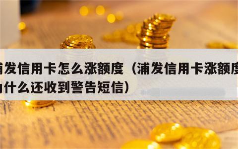 浦发信用卡怎么涨额度（浦发信用卡涨额度,为什么还收到警告短信）