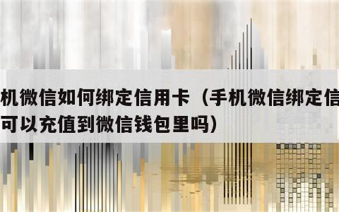 手机微信如何绑定信用卡（手机微信绑定信用卡可以充值到微信钱包里吗）