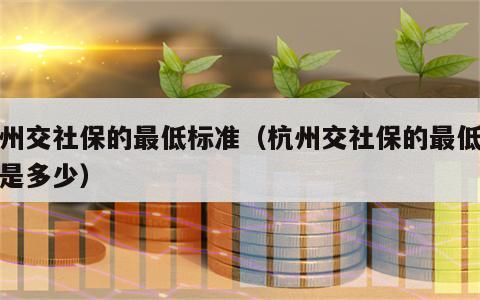 杭州交社保的最低标准（杭州交社保的最低标准是多少）