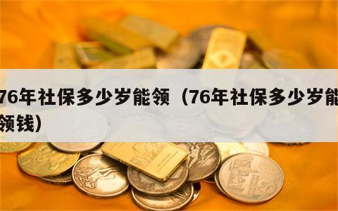 76年社保多少岁能领（76年社保多少岁能领钱）
