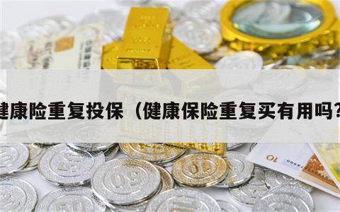 健康险重复投保（健康保险重复买有用吗?）