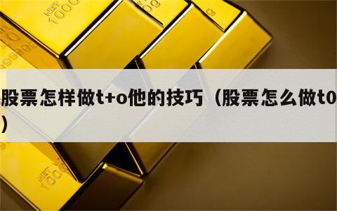 股票怎样做t+o他的技巧（股票怎么做t0）
