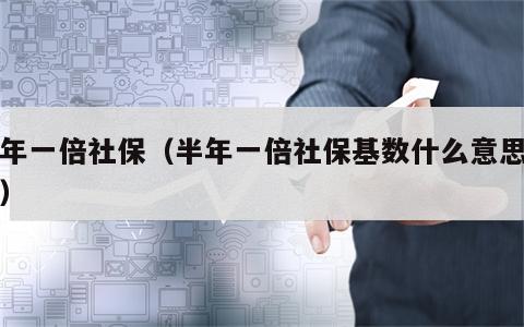 半年一倍社保（半年一倍社保基数什么意思上海）
