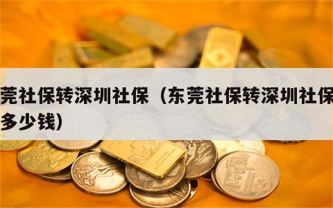 东莞社保转深圳社保（东莞社保转深圳社保要交多少钱）