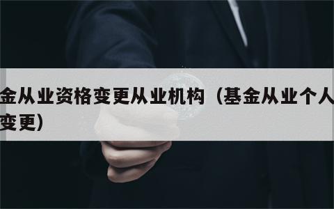 基金从业资格变更从业机构（基金从业个人信息变更）