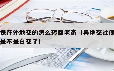 社保在外地交的怎么转回老家（异地交社保几年是不是白交了）