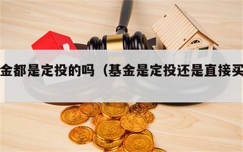 基金都是定投的吗（基金是定投还是直接买入）