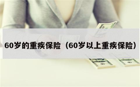 60岁的重疾保险（60岁以上重疾保险）