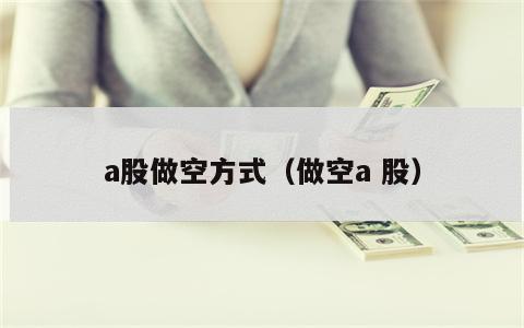 a股做空方式（做空a 股）