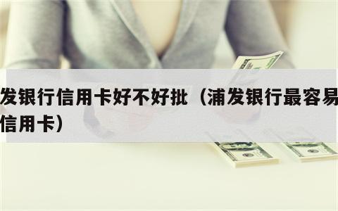 浦发银行信用卡好不好批（浦发银行最容易批的信用卡）