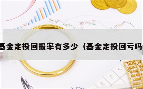 基金定投回报率有多少（基金定投回亏吗）
