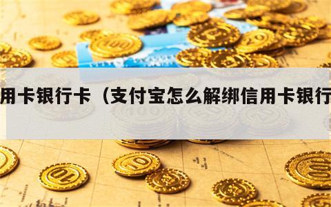 信用卡银行卡（支付宝怎么解绑信用卡银行卡）