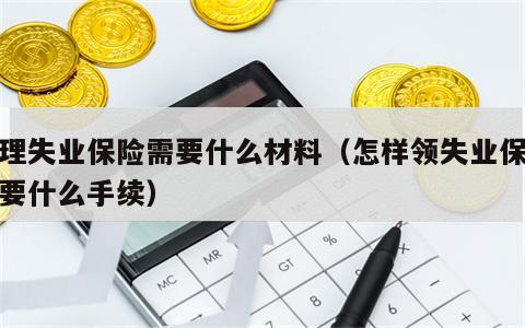 办理失业保险需要什么材料（怎样领失业保险需要什么手续）