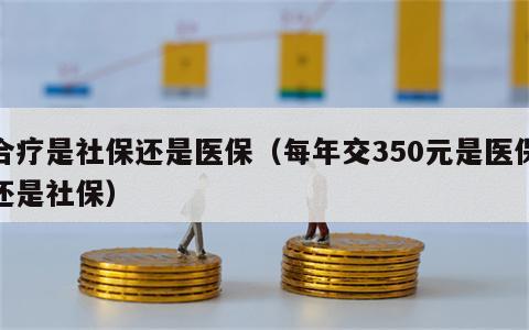 合疗是社保还是医保（每年交350元是医保还是社保）