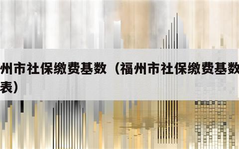福州市社保缴费基数（福州市社保缴费基数一览表）