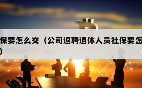 社保要怎么交（公司返聘退休人员社保要怎么交）