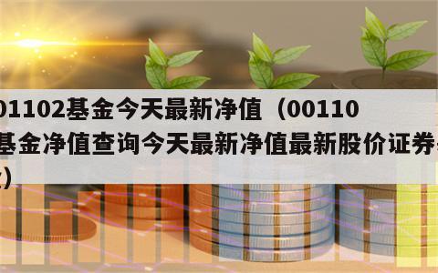 001102基金今天最新净值（001102基金净值查询今天最新净值最新股价证券基金）