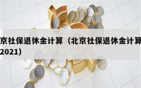 北京社保退休金计算（北京社保退休金计算公式2021）