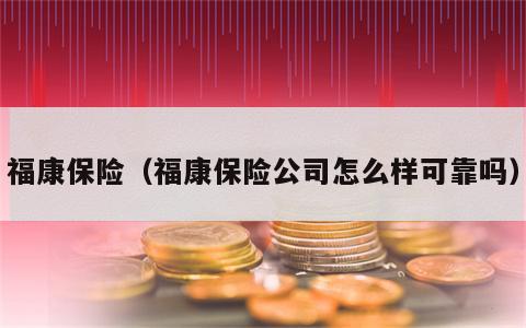 福康保险（福康保险公司怎么样可靠吗）