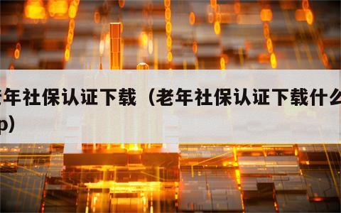 老年社保认证下载（老年社保认证下载什么app）