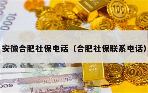 安徽合肥社保电话（合肥社保联系电话）