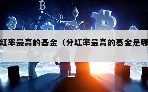 分红率最高的基金（分红率最高的基金是哪个）
