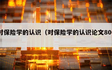 对保险学的认识（对保险学的认识论文800）