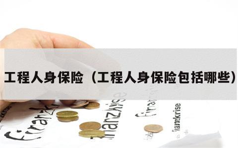 工程人身保险（工程人身保险包括哪些）