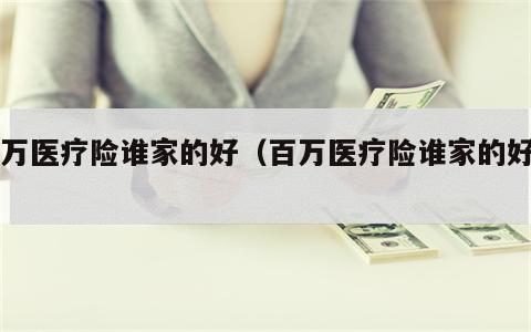百万医疗险谁家的好（百万医疗险谁家的好用）