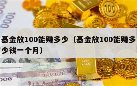 基金放100能赚多少（基金放100能赚多少钱一个月）