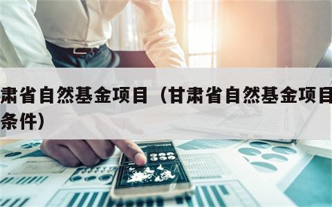甘肃省自然基金项目（甘肃省自然基金项目申报条件）