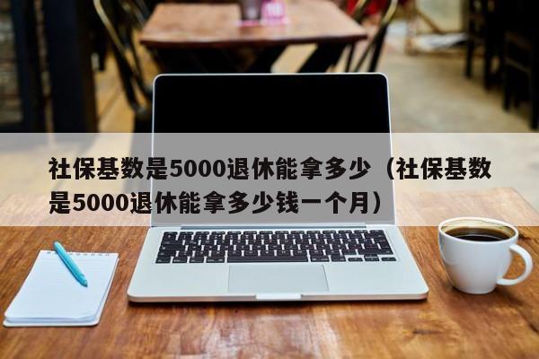 社保基数是5000退休能拿多少（社保基数是5000退休能拿多少钱一个月）