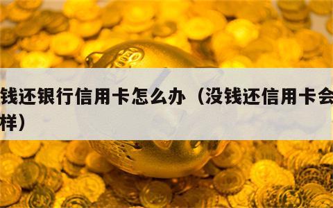 没钱还银行信用卡怎么办（没钱还信用卡会怎么样）