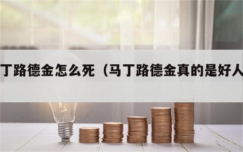 马丁路德金怎么死（马丁路德金真的是好人么）