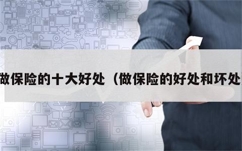 做保险的十大好处（做保险的好处和坏处）