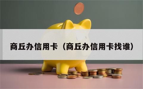 商丘办信用卡（商丘办信用卡找谁）