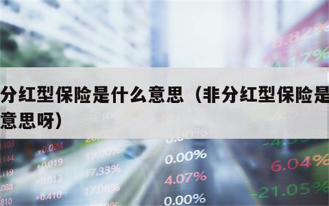非分红型保险是什么意思（非分红型保险是什么意思呀）