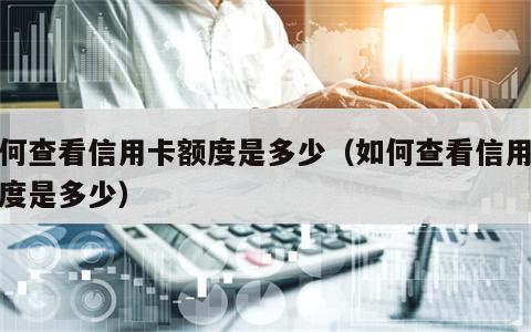 如何查看信用卡额度是多少（如何查看信用卡额度是多少）