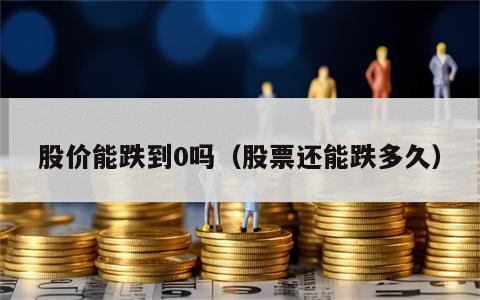 股价能跌到0吗（股票还能跌多久）