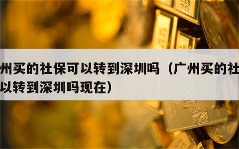 广州买的社保可以转到深圳吗（广州买的社保可以转到深圳吗现在）