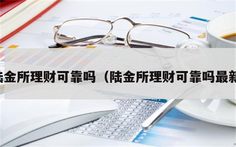 陆金所理财可靠吗（陆金所理财可靠吗最新）